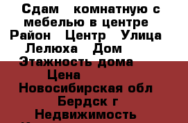 Сдам 1-комнатную с мебелью в центре › Район ­ Центр › Улица ­ Лелюха › Дом ­ 15 › Этажность дома ­ 5 › Цена ­ 11 000 - Новосибирская обл., Бердск г. Недвижимость » Квартиры аренда   . Новосибирская обл.,Бердск г.